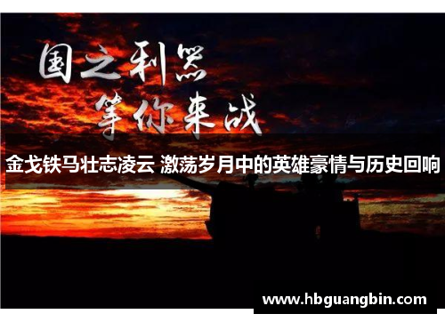 金戈铁马壮志凌云 激荡岁月中的英雄豪情与历史回响