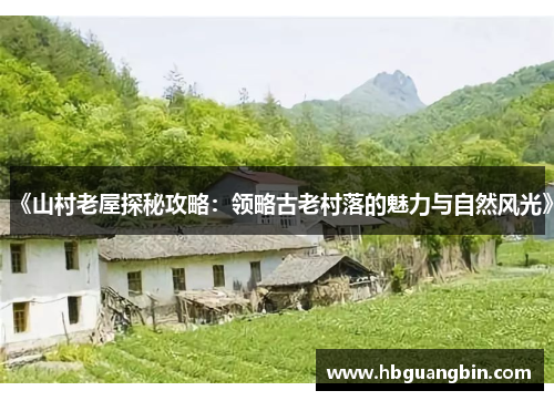 《山村老屋探秘攻略：领略古老村落的魅力与自然风光》