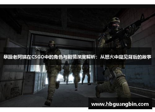 暴躁老阿姨在CSGO中的角色与剧情深度解析：从怒火中窥见背后的故事